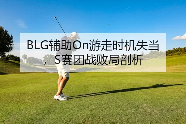 BLG辅助On游走时机失当，S赛团战败局剖析